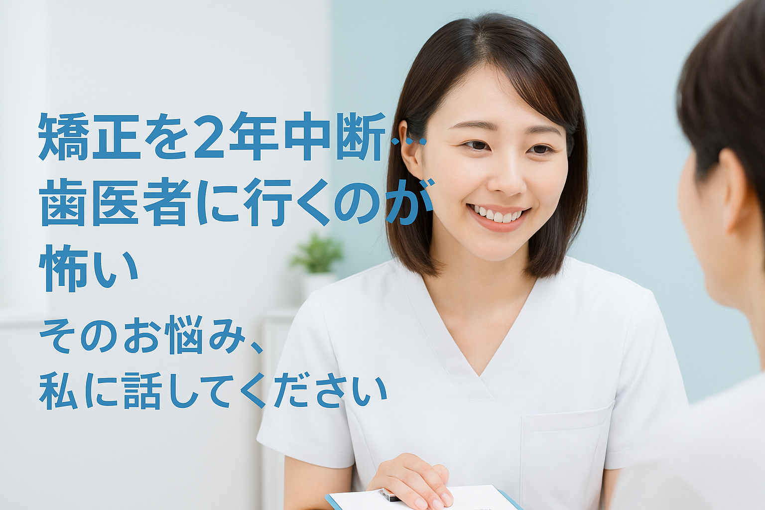 「矯正を2年中断…歯医者に行くのが怖い」そのお悩み、私に話してください 👉 優しい笑顔の女性歯科医師が、患者に安心感を与えるように声をかけている実写風イメージ。白と淡いブルー基調で、柔らかく穏やかな雰囲気。タイトル文字入り。